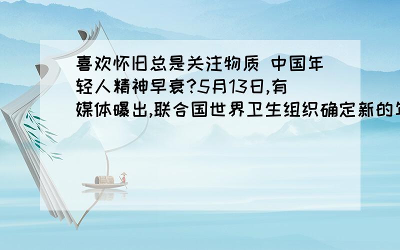 喜欢怀旧总是关注物质 中国年轻人精神早衰?5月13日,有媒体曝出,联合国世界卫生组织确定新的年龄分段,将44岁以下定为青年人,45岁至59岁为中年人……该消息一出,立即引发网络热议.截至14日