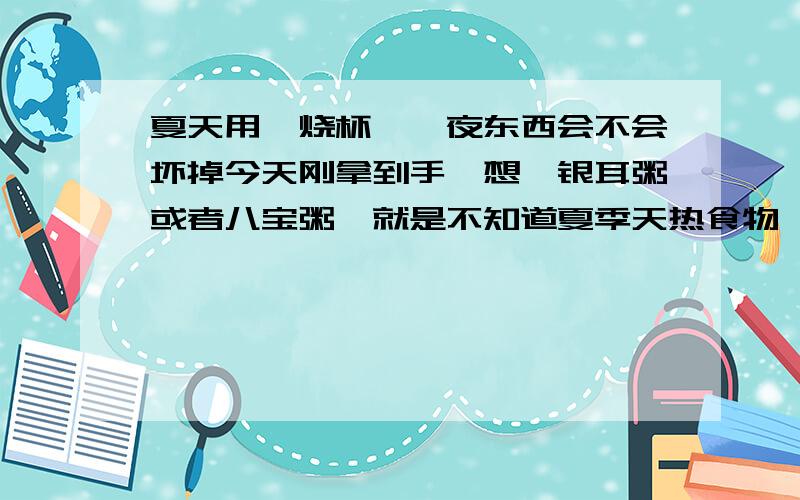 夏天用焖烧杯焖一夜东西会不会坏掉今天刚拿到手,想焖银耳粥或者八宝粥,就是不知道夏季天热食物焖一夜会不会坏掉?