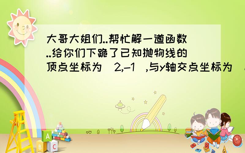 大哥大姐们..帮忙解一道函数..给你们下跪了已知抛物线的顶点坐标为（2,-1）,与y轴交点坐标为（0,11）那么a b c各是多少‘