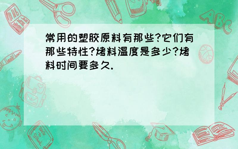 常用的塑胶原料有那些?它们有那些特性?烤料温度是多少?烤料时间要多久.