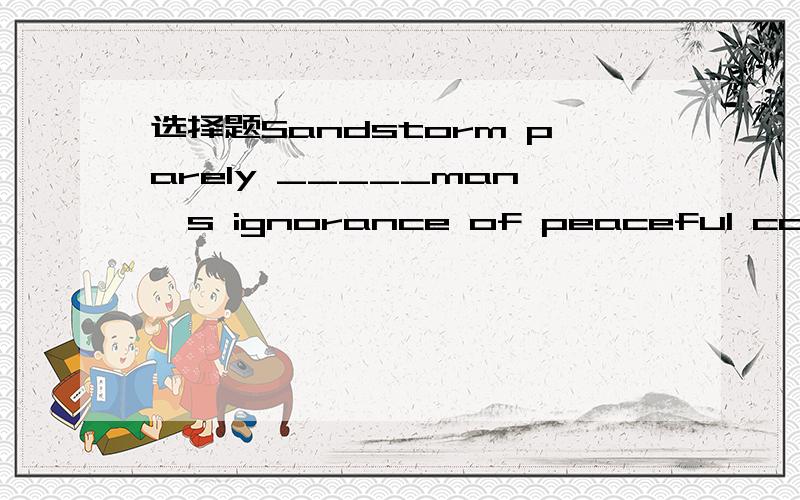 选择题Sandstorm parely _____man`s ignorance of peaceful co-existence.A results to B results from C leads to D causes