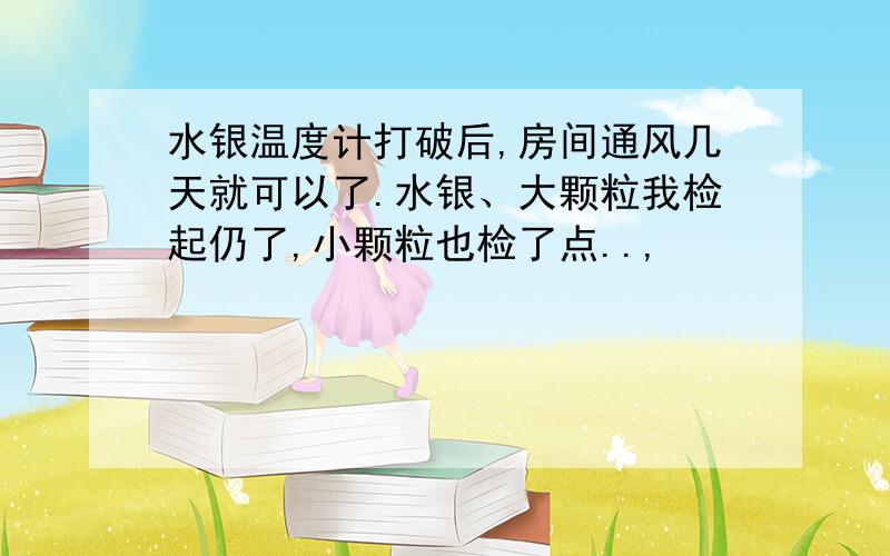 水银温度计打破后,房间通风几天就可以了.水银、大颗粒我检起仍了,小颗粒也检了点..,