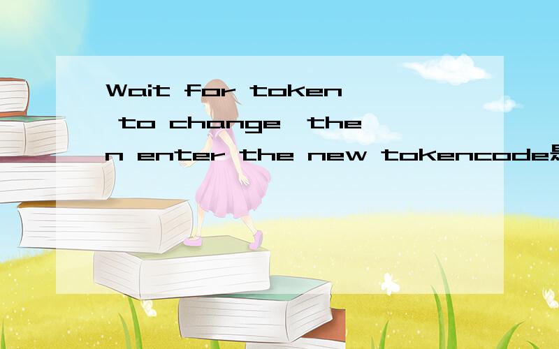 Wait for token to change,then enter the new tokencode是什么意思