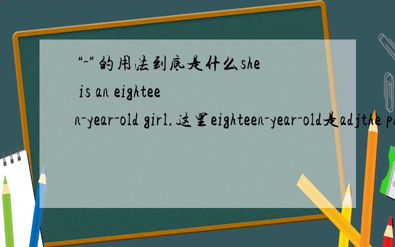 “-”的用法到底是什么she is an eighteen-year-old girl.这里eighteen-year-old是adjthe physical and mental after-effects would trouble she all her life.这里after-effects是n