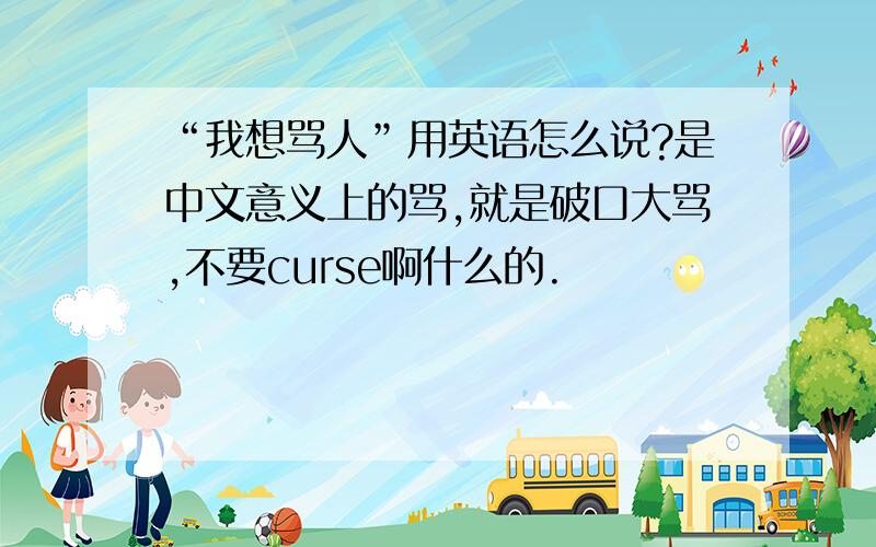 “我想骂人”用英语怎么说?是中文意义上的骂,就是破口大骂,不要curse啊什么的.