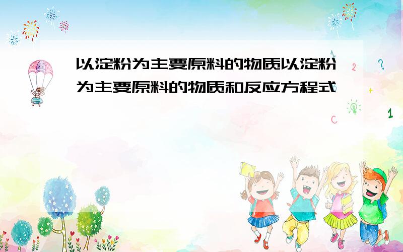 以淀粉为主要原料的物质以淀粉为主要原料的物质和反应方程式