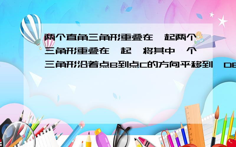 两个直角三角形重叠在一起两个三角形重叠在一起,将其中一个三角形沿着点B到点C的方向平移到△DEF的位置,AB=10,DH=4,平移距离为6,求阴影部分的面积