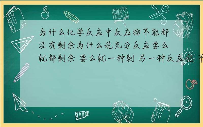 为什么化学反应中反应物不能都没有剩余为什么说充分反应要么就都剩余 要么就一种剩 另一种反应完 不能两种都反应完了?