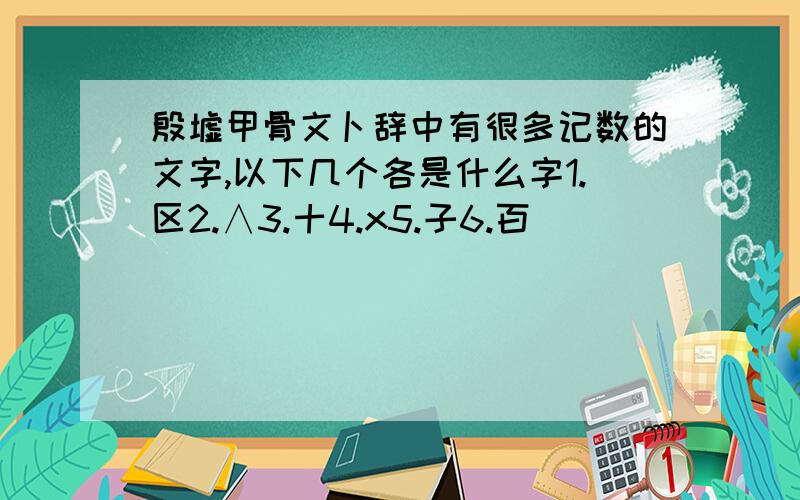 殷墟甲骨文卜辞中有很多记数的文字,以下几个各是什么字1.区2.∧3.十4.x5.子6.百