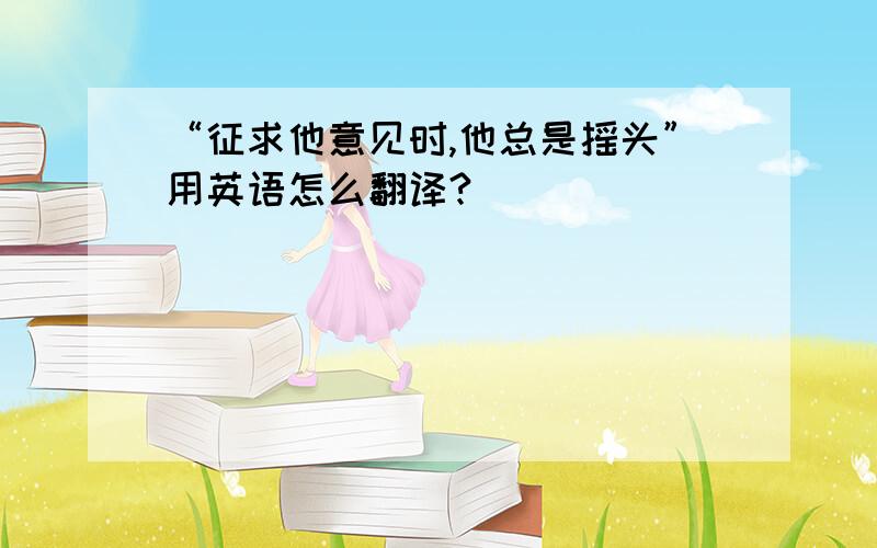 “征求他意见时,他总是摇头”用英语怎么翻译?