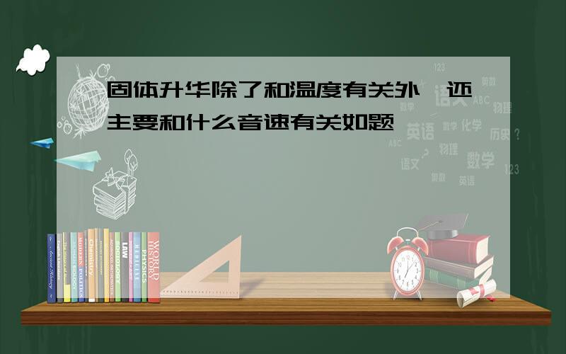 固体升华除了和温度有关外,还主要和什么音速有关如题