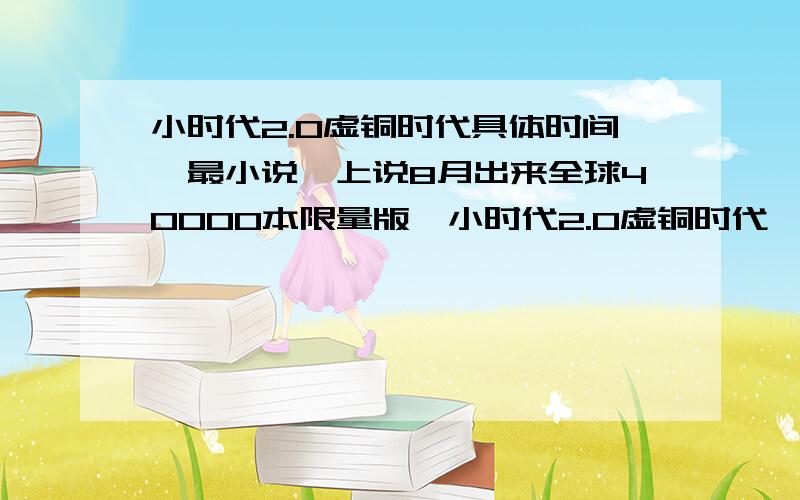 小时代2.0虚铜时代具体时间《最小说》上说8月出来全球40000本限量版《小时代2.0虚铜时代》具体时间谁知道哇~