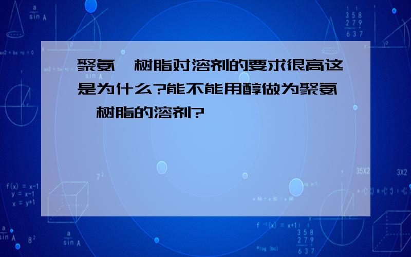 聚氨酯树脂对溶剂的要求很高这是为什么?能不能用醇做为聚氨酯树脂的溶剂?