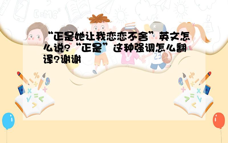 “正是她让我恋恋不舍”英文怎么说?“正是”这种强调怎么翻译?谢谢