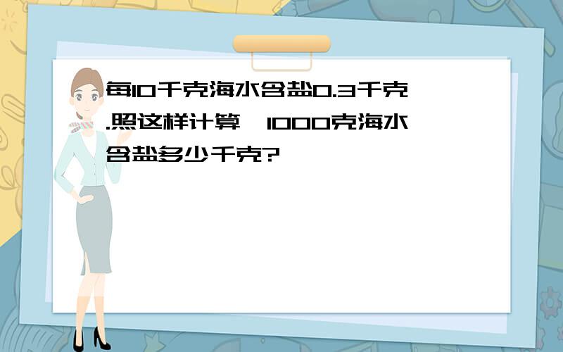 每10千克海水含盐0.3千克.照这样计算,1000克海水含盐多少千克?