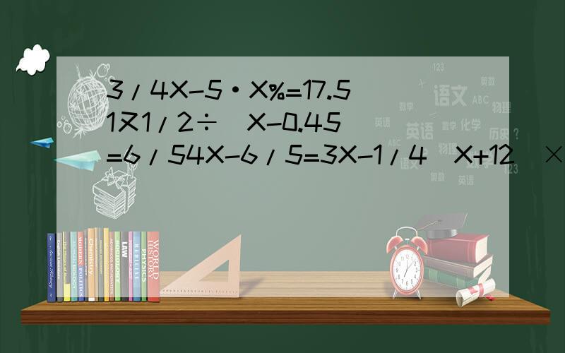 3/4X-5·X%=17.51又1/2÷(X-0.45)=6/54X-6/5=3X-1/4(X+12)×4/5=42-X