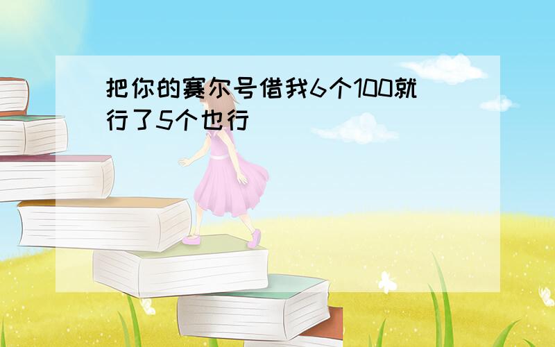 把你的赛尔号借我6个100就行了5个也行