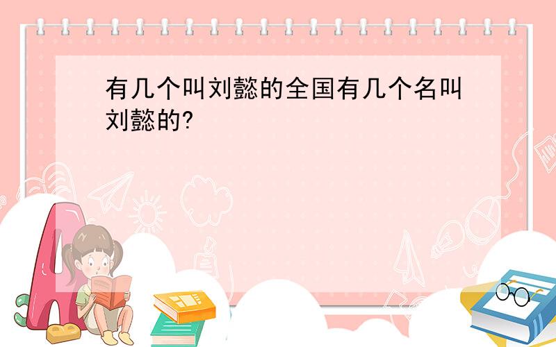 有几个叫刘懿的全国有几个名叫刘懿的?