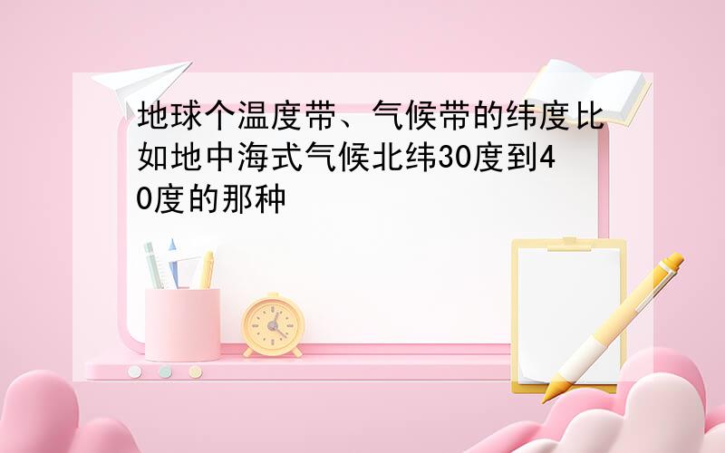 地球个温度带、气候带的纬度比如地中海式气候北纬30度到40度的那种