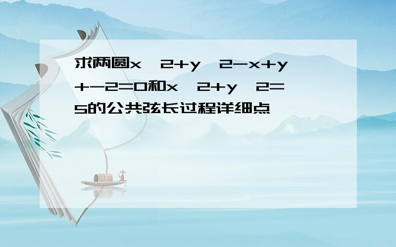 求两圆x^2+y^2-x+y+-2=0和x^2+y^2=5的公共弦长过程详细点