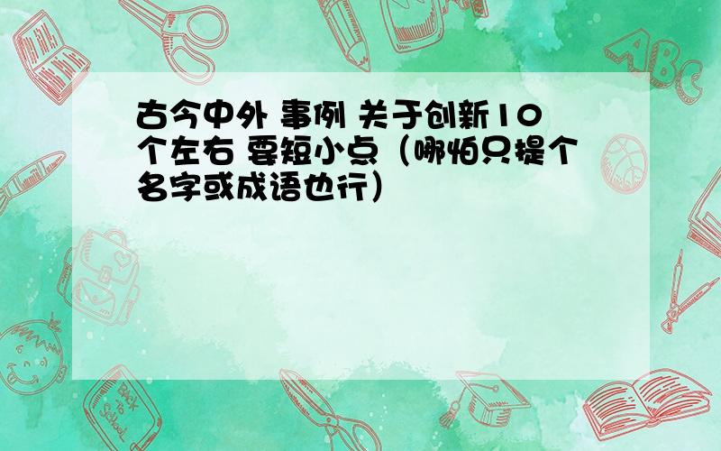 古今中外 事例 关于创新10个左右 要短小点（哪怕只提个名字或成语也行）