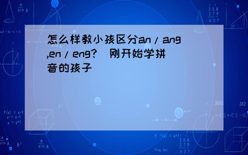 怎么样教小孩区分an/ang,en/eng?(刚开始学拼音的孩子）