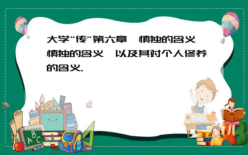 大学“传”第六章,慎独的含义慎独的含义,以及其对个人修养的含义.