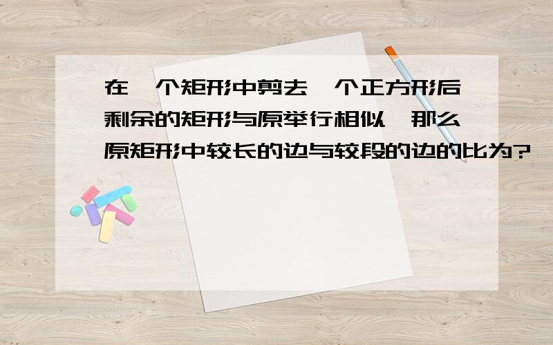 在一个矩形中剪去一个正方形后剩余的矩形与原举行相似,那么原矩形中较长的边与较段的边的比为?