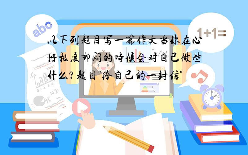 以下列题目写一篇作文当你在心情极度郁闷的时候会对自己做些什么?题目