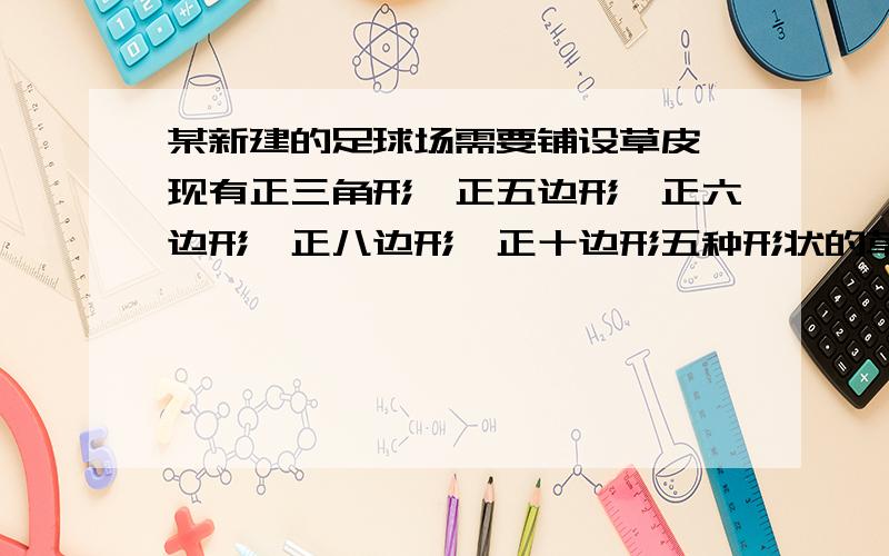 某新建的足球场需要铺设草皮,现有正三角形、正五边形、正六边形、正八边形、正十边形五种形状的草皮,请你帮助师傅选择两种草皮来镶嵌足球场,你认为哪两种草皮合适呢?