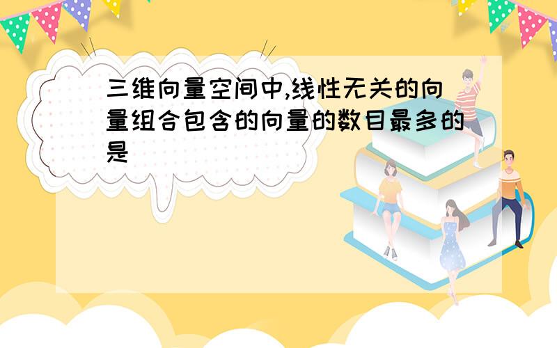 三维向量空间中,线性无关的向量组合包含的向量的数目最多的是