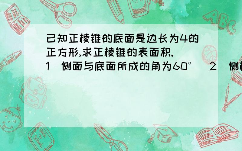 已知正棱锥的底面是边长为4的正方形,求正棱锥的表面积.(1)侧面与底面所成的角为60°(2)侧棱与底面所成的角为60°要详细的过程