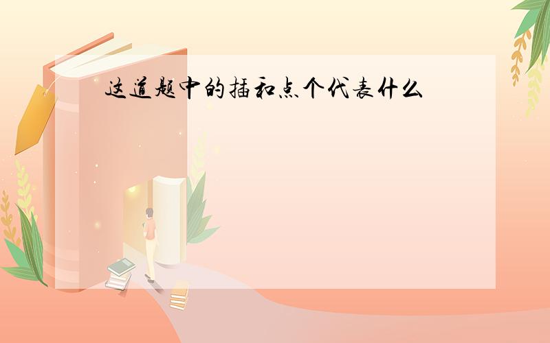 这道题中的插和点个代表什么