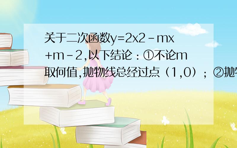 关于二次函数y=2x2-mx+m-2,以下结论：①不论m取何值,抛物线总经过点（1,0）；②抛物线与x轴一定有两个于二次函数y=2x2-mx+m-2,以下结论：①不论m取何值,抛物线总经过点（1,0）；②若m2；③当X=M