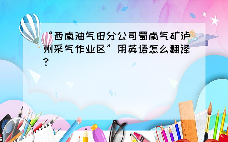 “西南油气田分公司蜀南气矿泸州采气作业区”用英语怎么翻译?