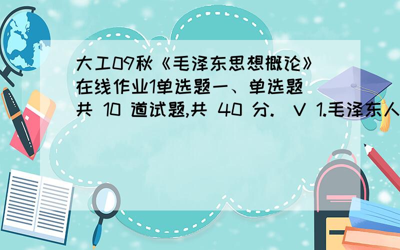 大工09秋《毛泽东思想概论》在线作业1单选题一、单选题（共 10 道试题,共 40 分.）V 1.毛泽东人民战争战略战术思想的核心是A.积极防御的战略思想B.主动进攻的思想C.武装夺取政权D.组织人民