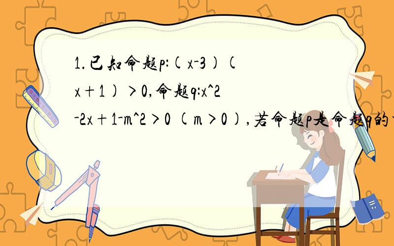 1.已知命题p:(x-3)(x+1)>0,命题q:x^2-2x+1-m^2>0 (m>0),若命题p是命题q的充分不必要条件,则实数m的范围是______2.若a、b∈R,且4≤a^2+b^2≤9,则a^2-ab+b^2得最大值与最小值之和是_____