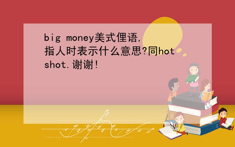 big money美式俚语,指人时表示什么意思?同hotshot.谢谢!