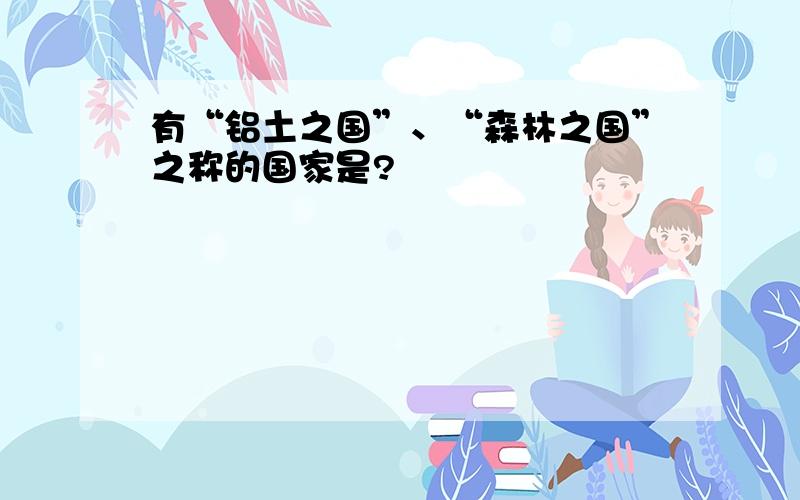 有“铝土之国”、“森林之国”之称的国家是?