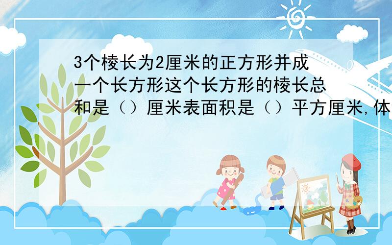 3个棱长为2厘米的正方形并成一个长方形这个长方形的棱长总和是（）厘米表面积是（）平方厘米,体积是