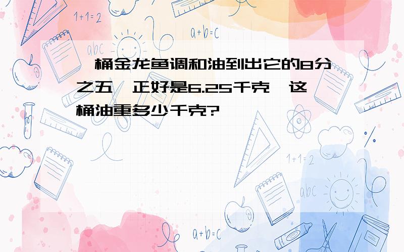 一桶金龙鱼调和油到出它的8分之五,正好是6.25千克,这桶油重多少千克?