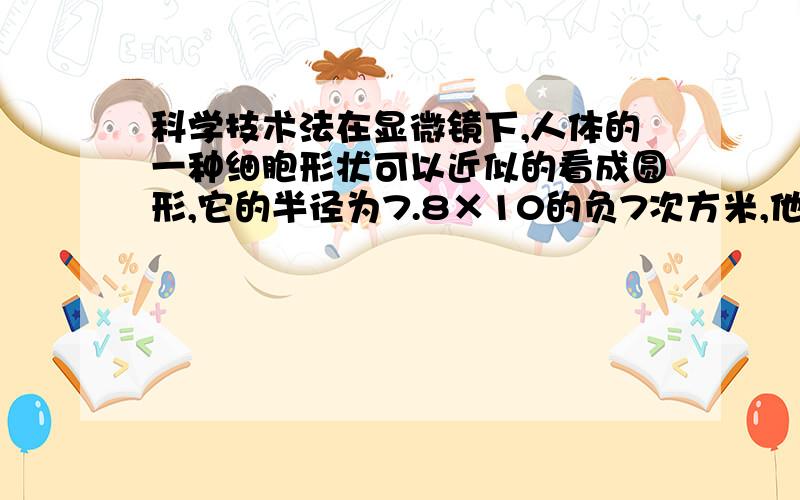 科学技术法在显微镜下,人体的一种细胞形状可以近似的看成圆形,它的半径为7.8×10的负7次方米,他相当于多少微米?若一张百元人民币约0.00009米厚,那它相当于多少个这种细胞首尾相接的长度?