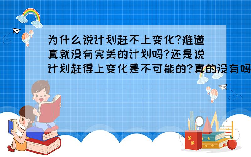 为什么说计划赶不上变化?难道真就没有完美的计划吗?还是说计划赶得上变化是不可能的?真的没有吗?