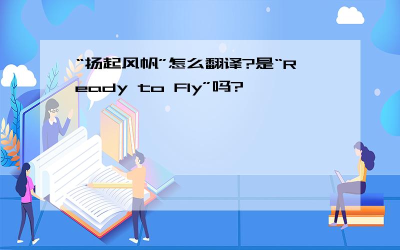 “扬起风帆”怎么翻译?是“Ready to Fly”吗?