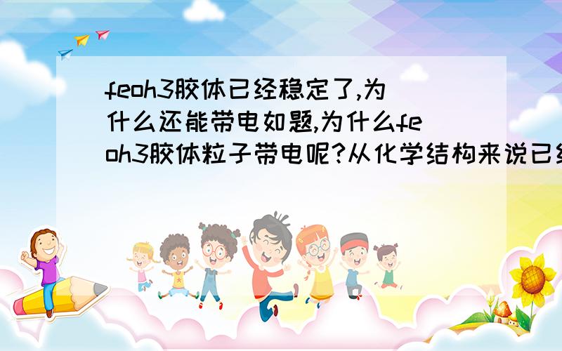 feoh3胶体已经稳定了,为什么还能带电如题,为什么feoh3胶体粒子带电呢?从化学结构来说已经稳定了呀,最高价的铁和-1价的3个氢氧根,为啥还能带正电呢?