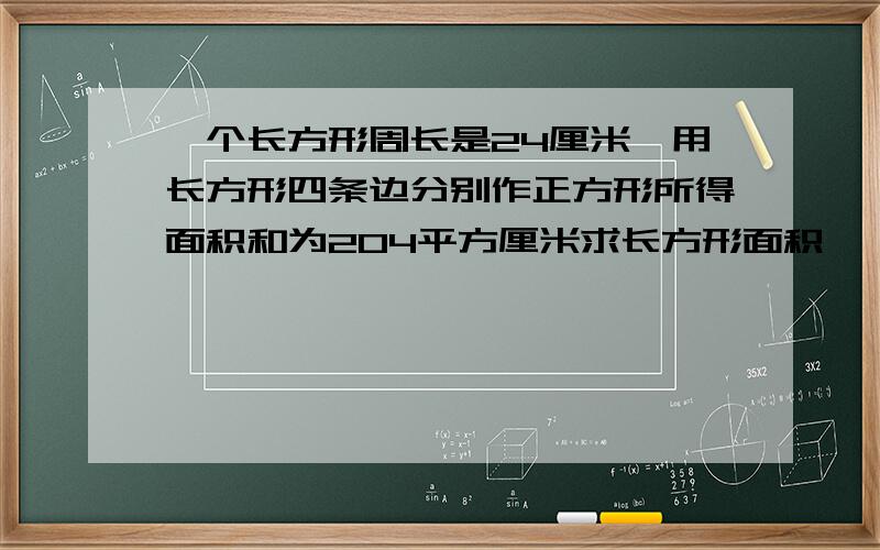 一个长方形周长是24厘米,用长方形四条边分别作正方形所得面积和为204平方厘米求长方形面积