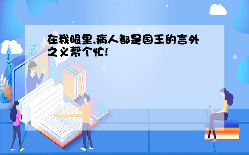 在我眼里,病人都是国王的言外之义帮个忙!