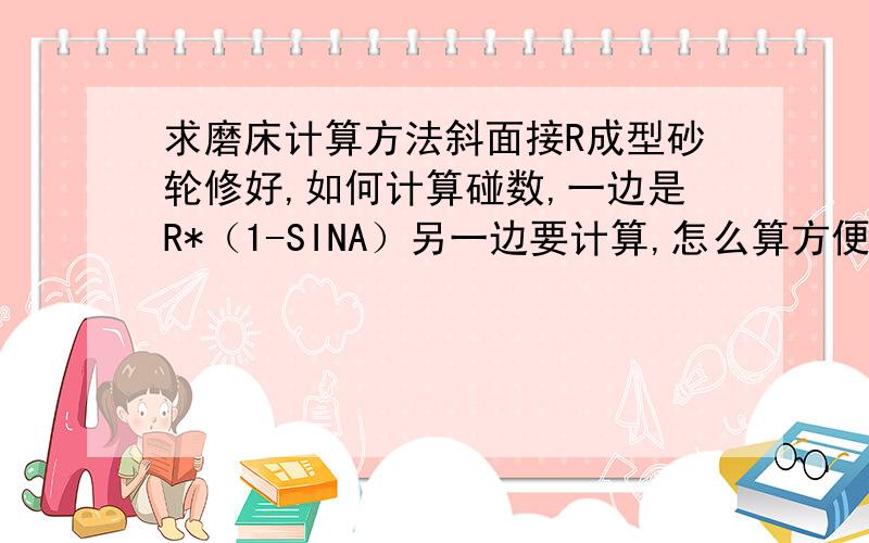 求磨床计算方法斜面接R成型砂轮修好,如何计算碰数,一边是R*（1-SINA）另一边要计算,怎么算方便点.S型R接R怎么计算呢?好象论坛没个详细的,要么没图,就文字,让我们新手情何以堪啊,有厉害的