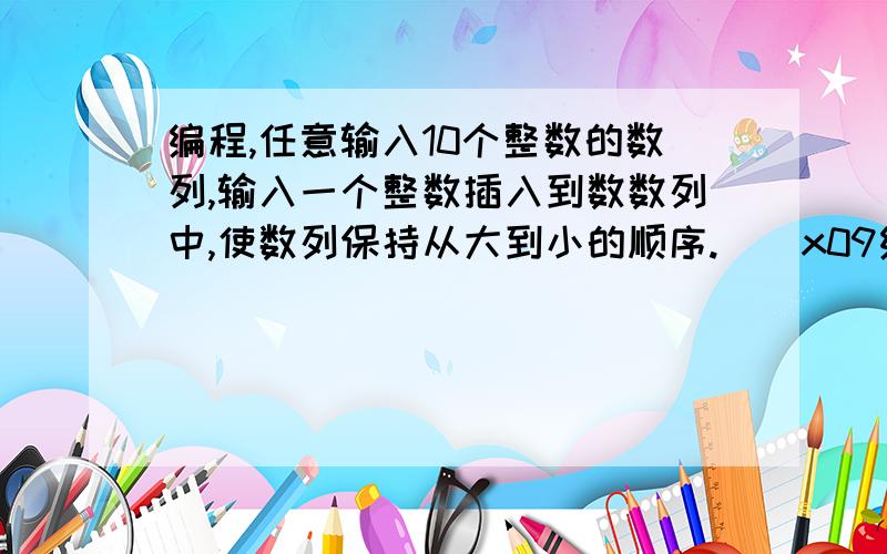 编程,任意输入10个整数的数列,输入一个整数插入到数数列中,使数列保持从大到小的顺序.\x09编写程序,任意输入10个整数的数列,先将整数按照从大到小的顺序进行排序,然后输入一个整