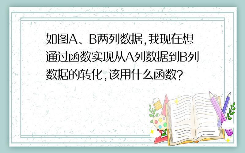 如图A、B两列数据,我现在想通过函数实现从A列数据到B列数据的转化,该用什么函数?